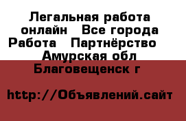 Легальная работа онлайн - Все города Работа » Партнёрство   . Амурская обл.,Благовещенск г.